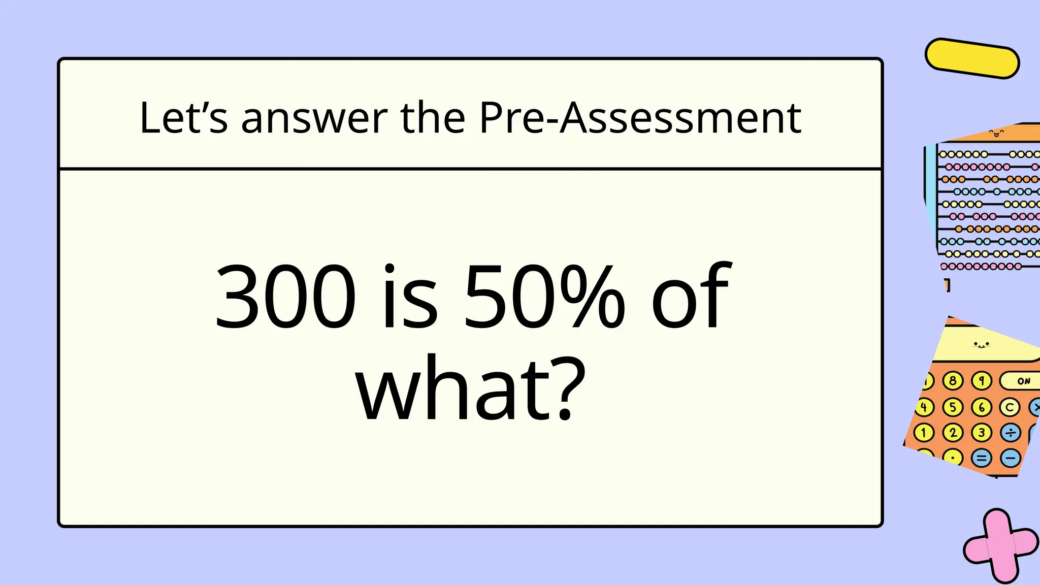 Let’s answer the Pre-Assessment
300 is 50% of
what?
 