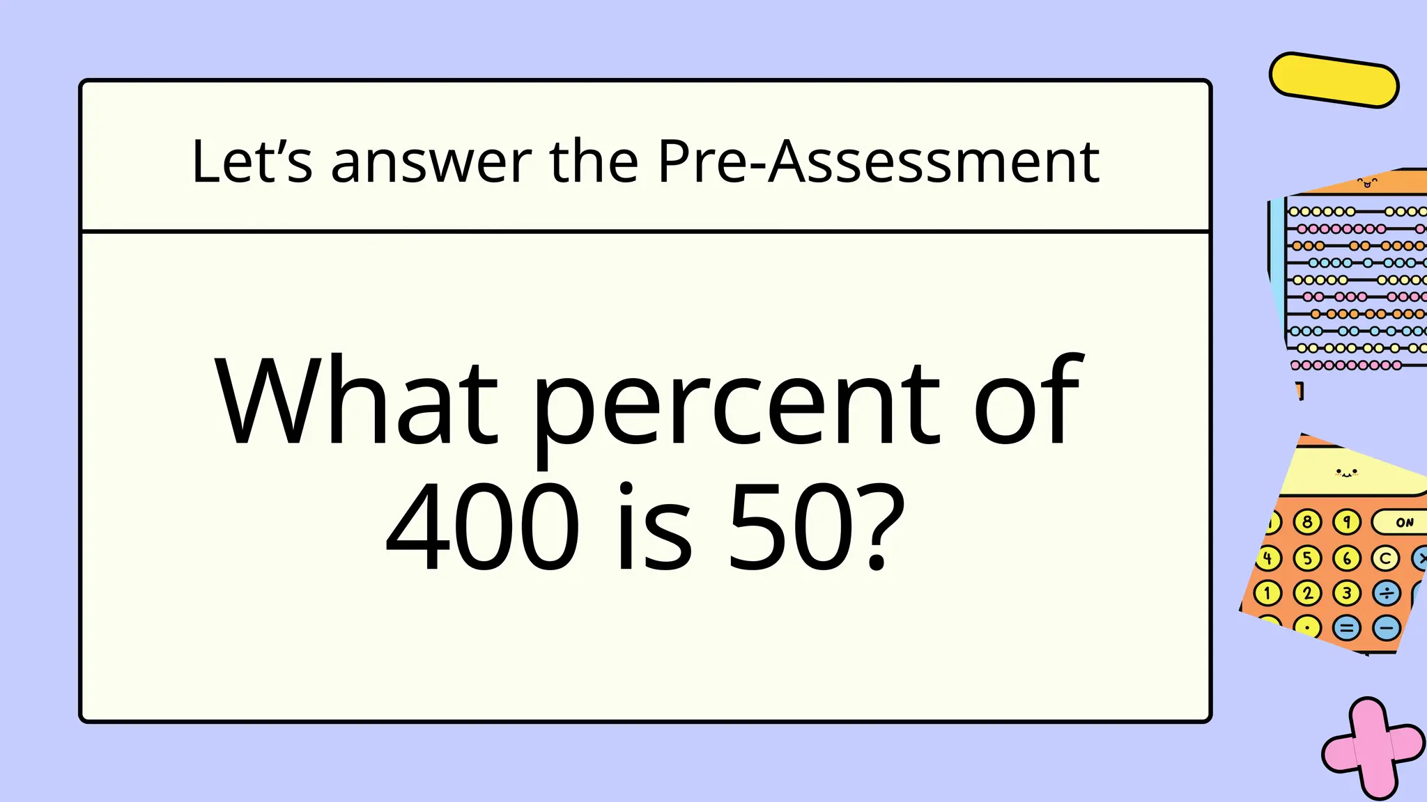 Let’s answer the Pre-Assessment
What percent of
400 is 50?
 