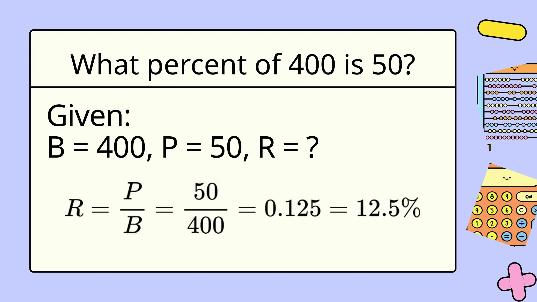 What percent of 400 is 50?
Given:
B = 400, P = 50, R = ?
 