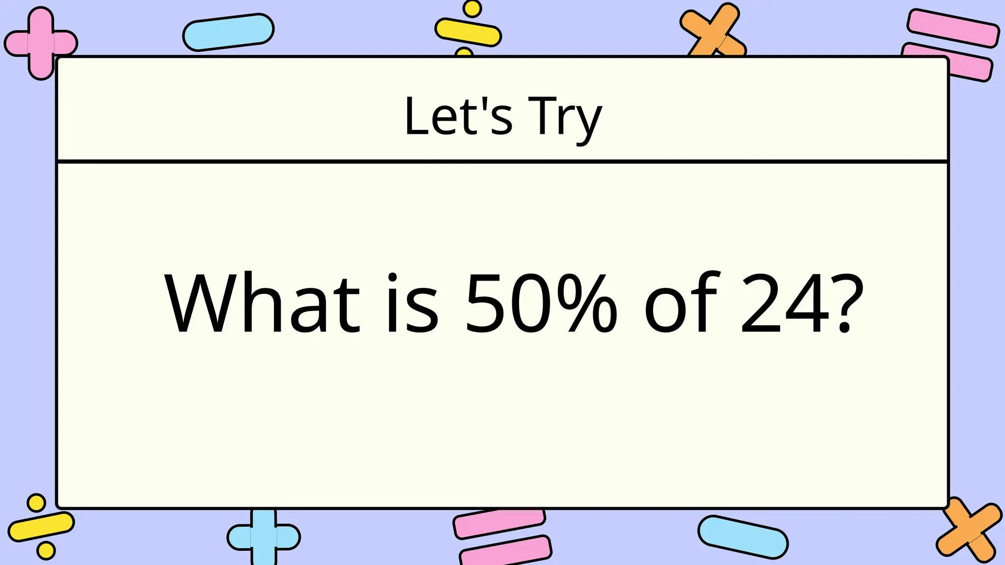 Let's Try
What is 50% of 24?
 