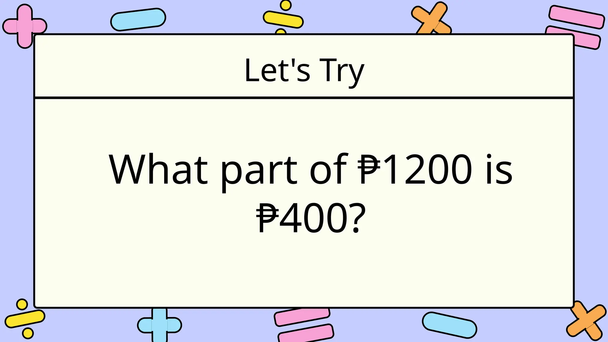 Let's Try
What part of ₱1200 is
₱400?
 
