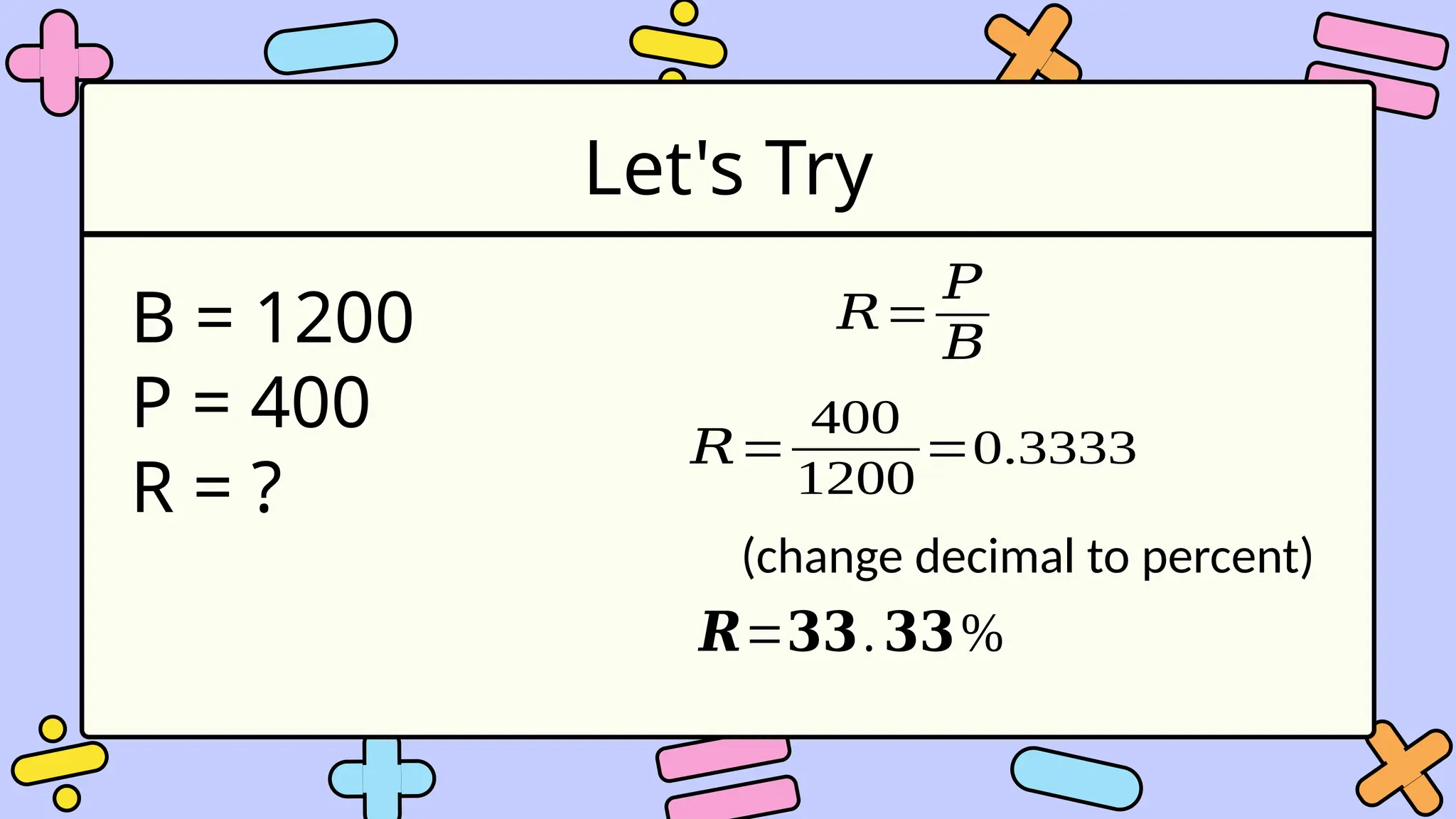 Let's Try
B = 1200
P = 400
R = ?
𝑅=
𝑃
𝐵
𝑅=
400
1200
=0.3333
(change decimal to percent)
𝑹=𝟑𝟑.𝟑𝟑%
 