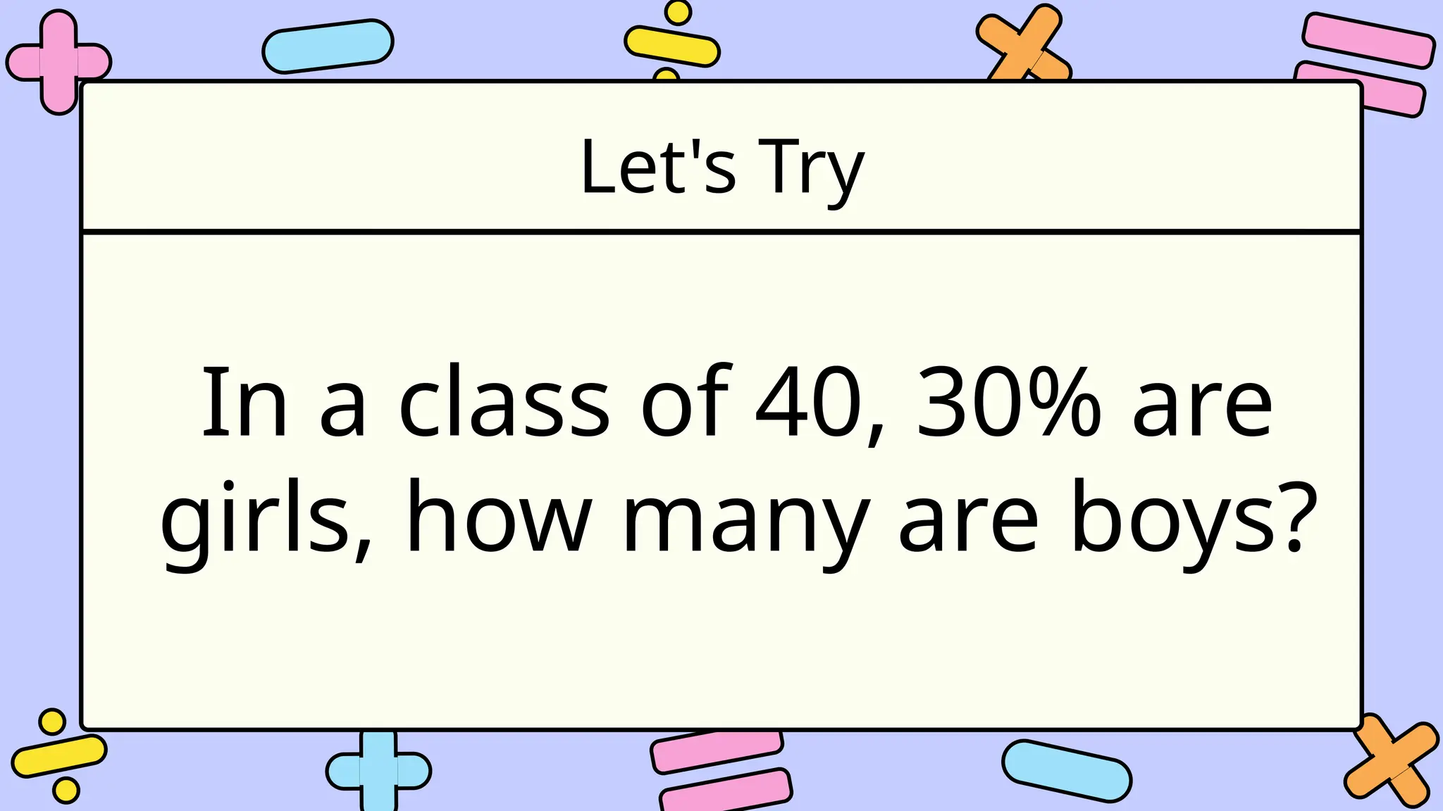 Let's Try
In a class of 40, 30% are
girls, how many are boys?
 