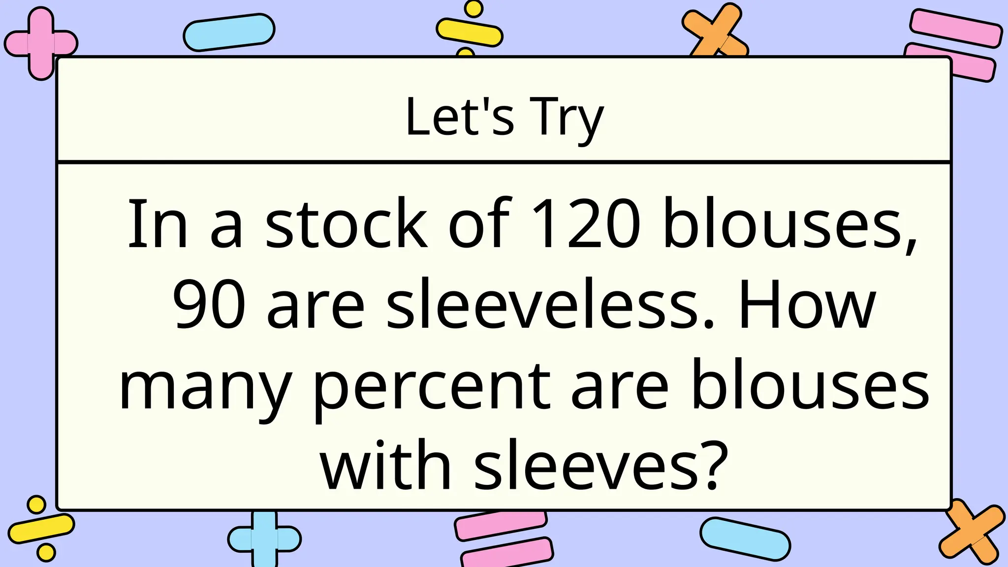 Let's Try
In a stock of 120 blouses,
90 are sleeveless. How
many percent are blouses
with sleeves?
 