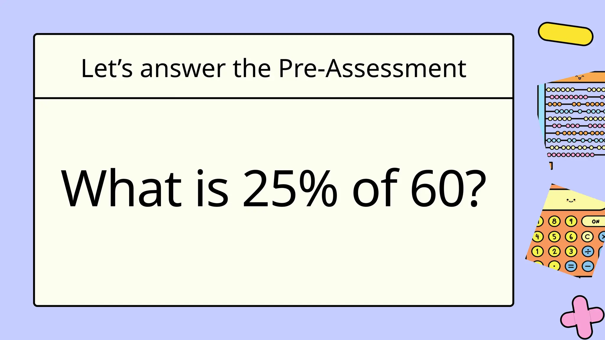 Let’s answer the Pre-Assessment
What is 25% of 60?
 