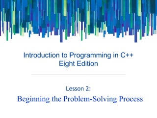 Introduction to Programming in C++
Eight Edition
Lesson 2:
Beginning the Problem-Solving Process
 