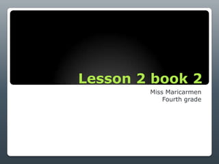 Lesson 2 book 2
        Miss Maricarmen
            Fourth grade
 