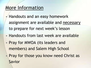 More InformationHandouts and an easy homework assignment are available and necessary to prepare for next week’s lessonHandouts from last week are available Pray for MWOA (its leaders and members) and Salem High SchoolPray for those you know need Christ as Savior
