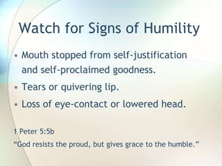 Watch for Signs of HumilityMouth stopped from self-justification and self-proclaimed goodness.Tears or quivering lip.Loss of eye-contact or lowered head.1 Peter 5:5b “God resists the proud, but gives grace to the humble.”