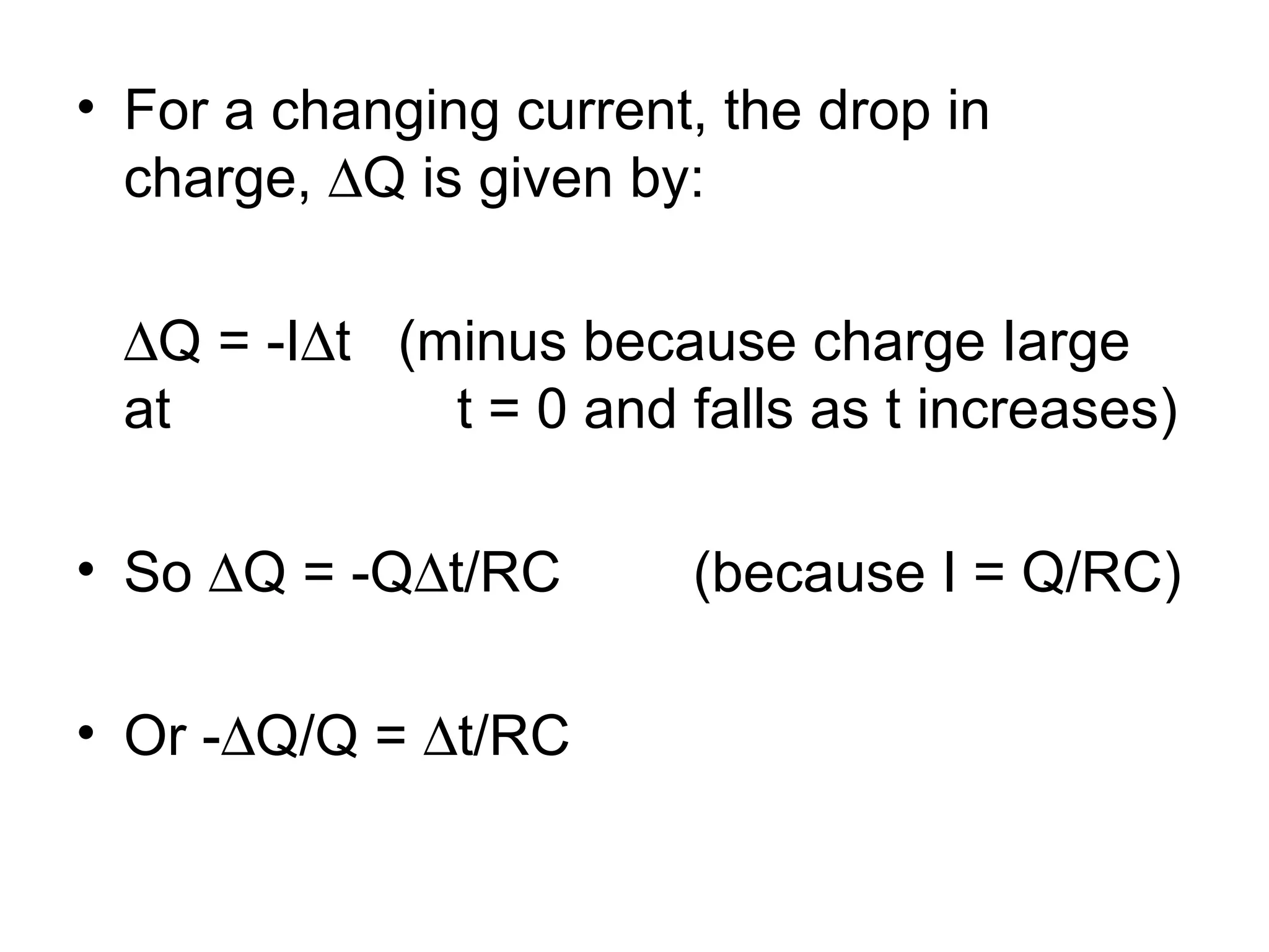 For a changing current, the drop in charge,   Q is given by:  Q = -I  t  (minus because charge Iarge at  t = 0 and falls as t increases) So   Q = -Q  t/RC   (because I = Q/RC) Or -  Q/Q =   t/RC 