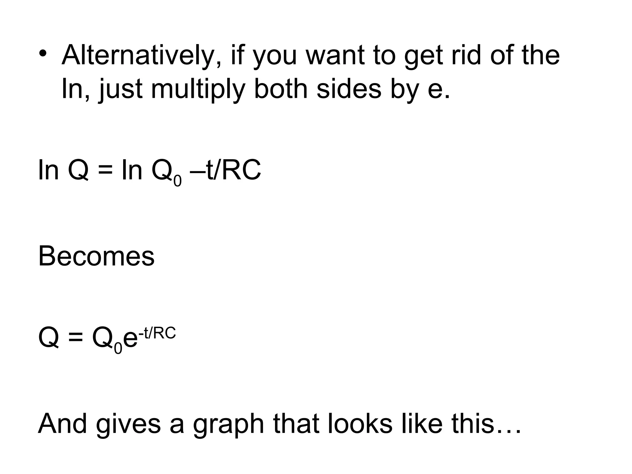 Alternatively, if you want to get rid of the ln, just multiply both sides by e. ln Q = ln Q 0  –t/RC Becomes Q = Q 0 e -t/RC And gives a graph that looks like this… 