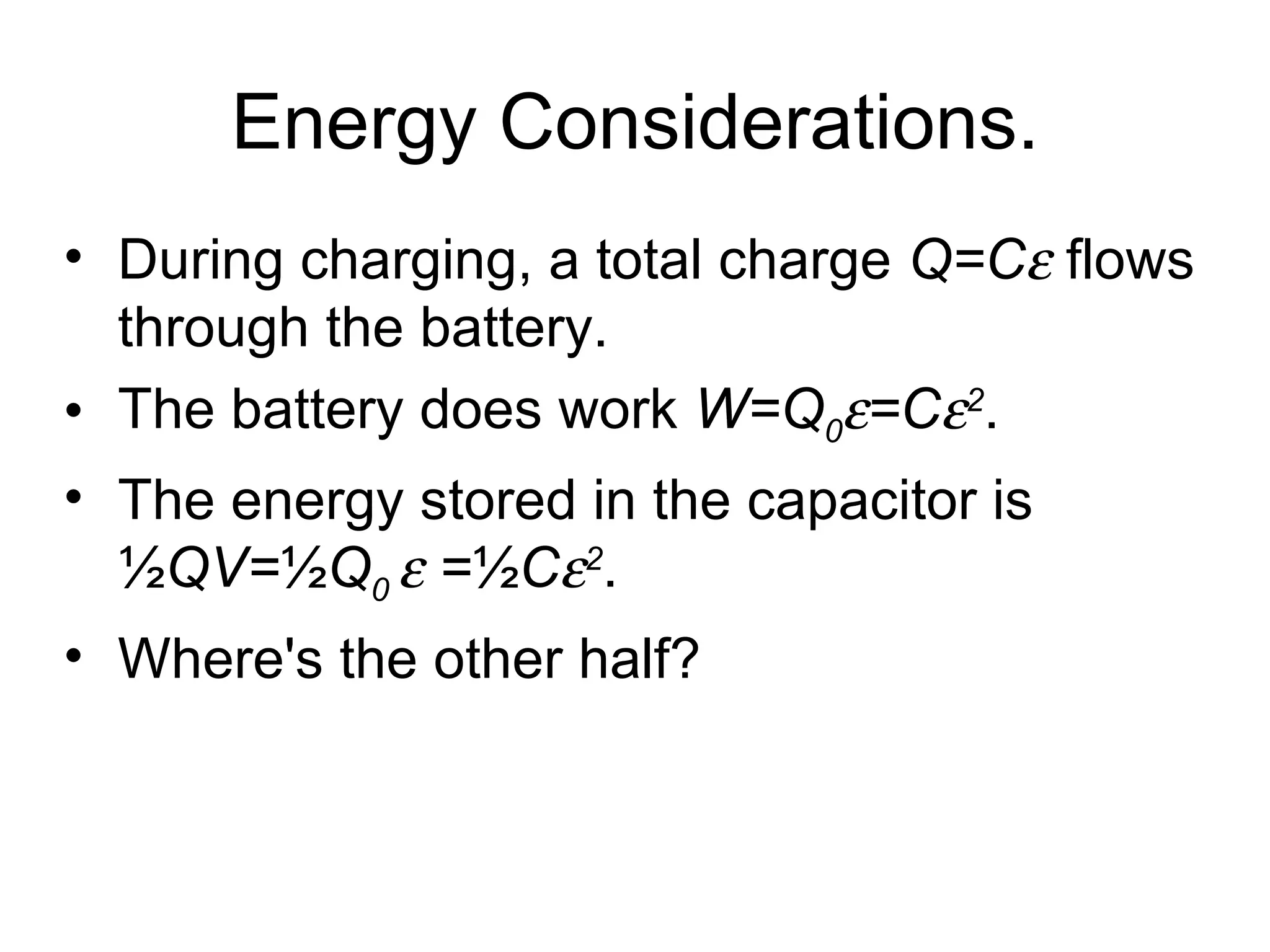 Energy Considerations. During charging, a total charge  Q=C   flows through the battery.  The battery does work  W=Q 0  =C  2 .   The energy stored in the capacitor is ½ QV= ½ Q 0    = ½ C  2 . Where's the other half? 