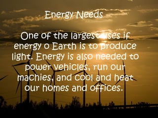 Energy Needs
One of the largest uses if
energy o Earth is to produce
light. Energy is also needed to
power vehicles, run our
machies, and cool and heat
our homes and offices.
 