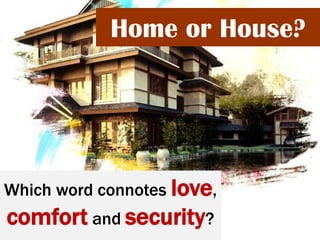 Home or House?
Which word connotes love,
comfort and security?
 