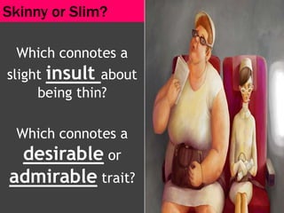 Which connotes a
slight insult about
being thin?
Which connotes a
desirable or
admirable trait?
Skinny or Slim?
 