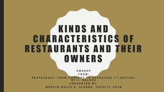 KINDS AND
CHARACTERISTICS OF
RESTAURANTS AND THEIR
OWNERS
C M A N O P
F R O M :
R E S T A U R A N T : F R O M C O N C E P T T O O P E R A T I O N 7 T H E D I T I O N ,
B Y J . W A L K E R
P R E S E N T E D B Y :
M E R V Y N M A I C O D . A L D A N A , F A C U L T Y S H T M
 