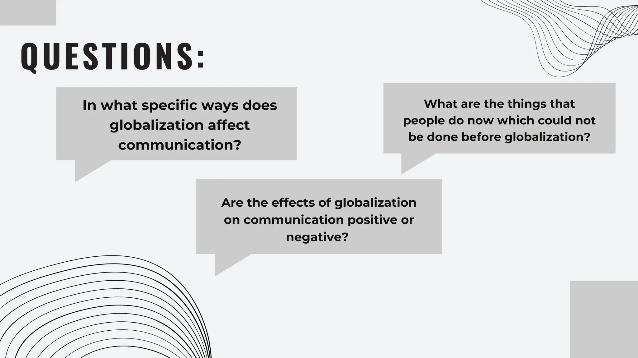 In what specific ways does
globalization affect
communication?
QUESTIONS:
What are the things that
people do now which could not
be done before globalization?
Are the effects of globalization
on communication positive or
negative?
 
