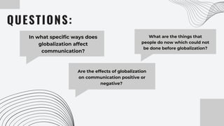 In what specific ways does
globalization affect
communication?
QUESTIONS:
What are the things that
people do now which could not
be done before globalization?
Are the effects of globalization
on communication positive or
negative?
 