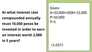 At what interest rate
compounded annually
must 10,000 pesos be
invested in order to earn
an interest worth 2,000
in 5 years?
Given:
A=10,000+2000=12,000
P=10,000
T=5
=1.0371
 