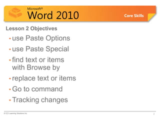 Microsoft®

                            Word 2010             Core Skills


  Lesson 2 Objectives
      • use               Paste Options
      • use               Paste Special
      • find  text or items
          with Browse by
      • replace                   text or items
      • Go              to command
      • Tracking                    changes
© CCI Learning Solutions Inc.                                   2
 