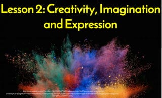 Lesson2:Creativity,Imagination
andExpression
https://www.google.com/url?sa=i&url=https%3A%2F%2Fthe8percent.com%2Fhow-to-open-your-mind-to-
creativity%2F&psig=AOvVaw327Ye6SXbGkL7v560QxmIA&ust=1601372997329000&source=images&cd=vfe&ved=0CAIQjRxqFwoTCMjg37vJi-
wCFQAAAAAdAAAAABAD
 