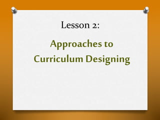 Lesson 2:
Approaches to
Curriculum Designing
 