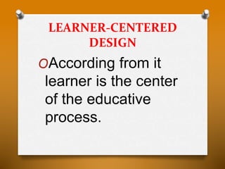 LEARNER-CENTERED
DESIGN
OAccording from it
learner is the center
of the educative
process.
 