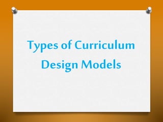 Types of Curriculum
Design Models
 