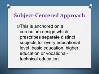 Subject-Centered Approach
OThis is anchored on a
curriculum design which
prescribes separate distinct
subjects for every educational
level :basic education, higher
education or vocational-
technical education.
 