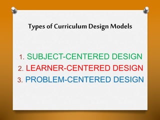 Types of CurriculumDesignModels
1. SUBJECT-CENTERED DESIGN
2. LEARNER-CENTERED DESIGN
3. PROBLEM-CENTERED DESIGN
 