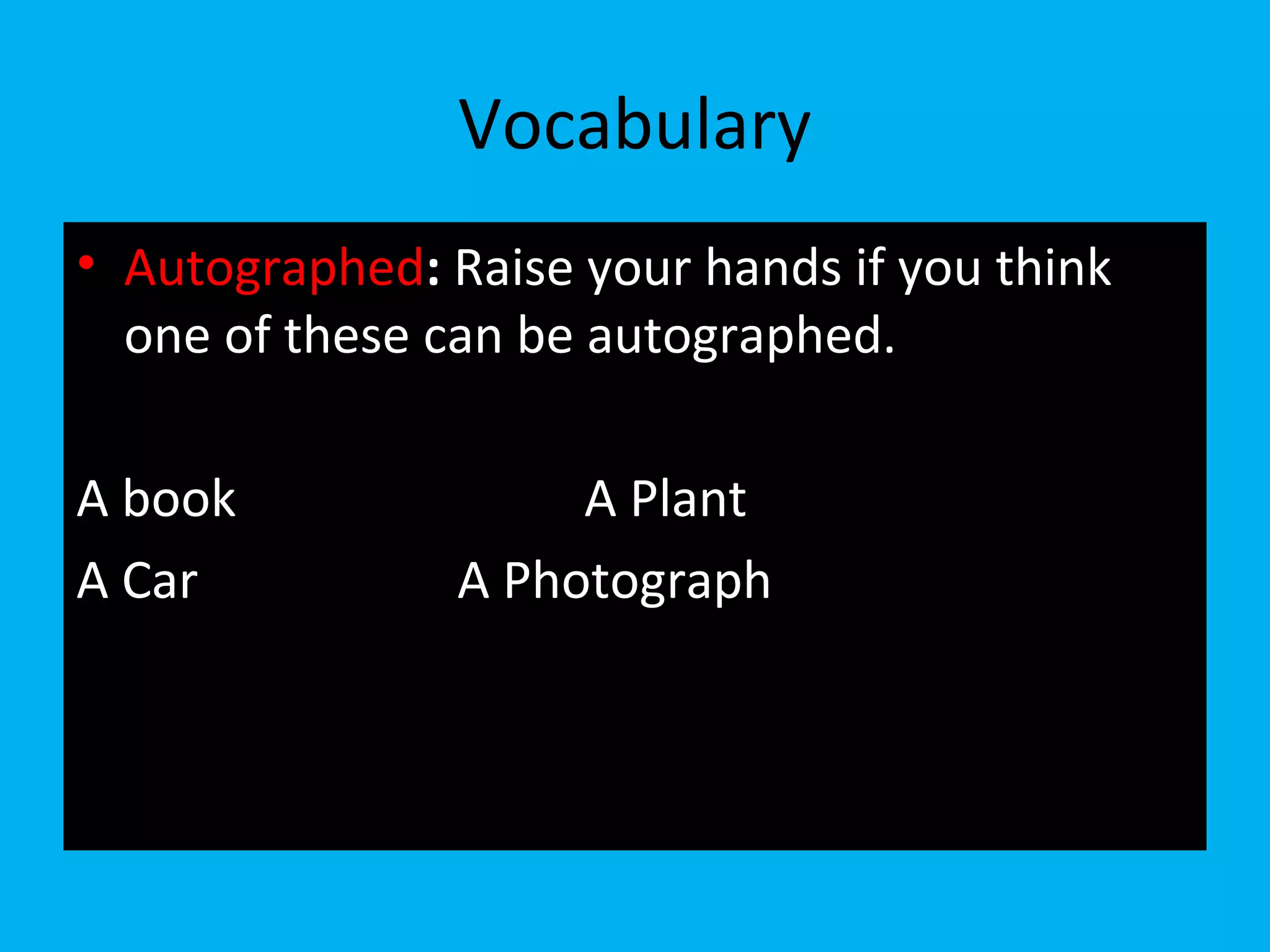 Vocabulary
• Autographed: Raise your hands if you think
one of these can be autographed.
A book A Plant
A Car A Photograph
 
