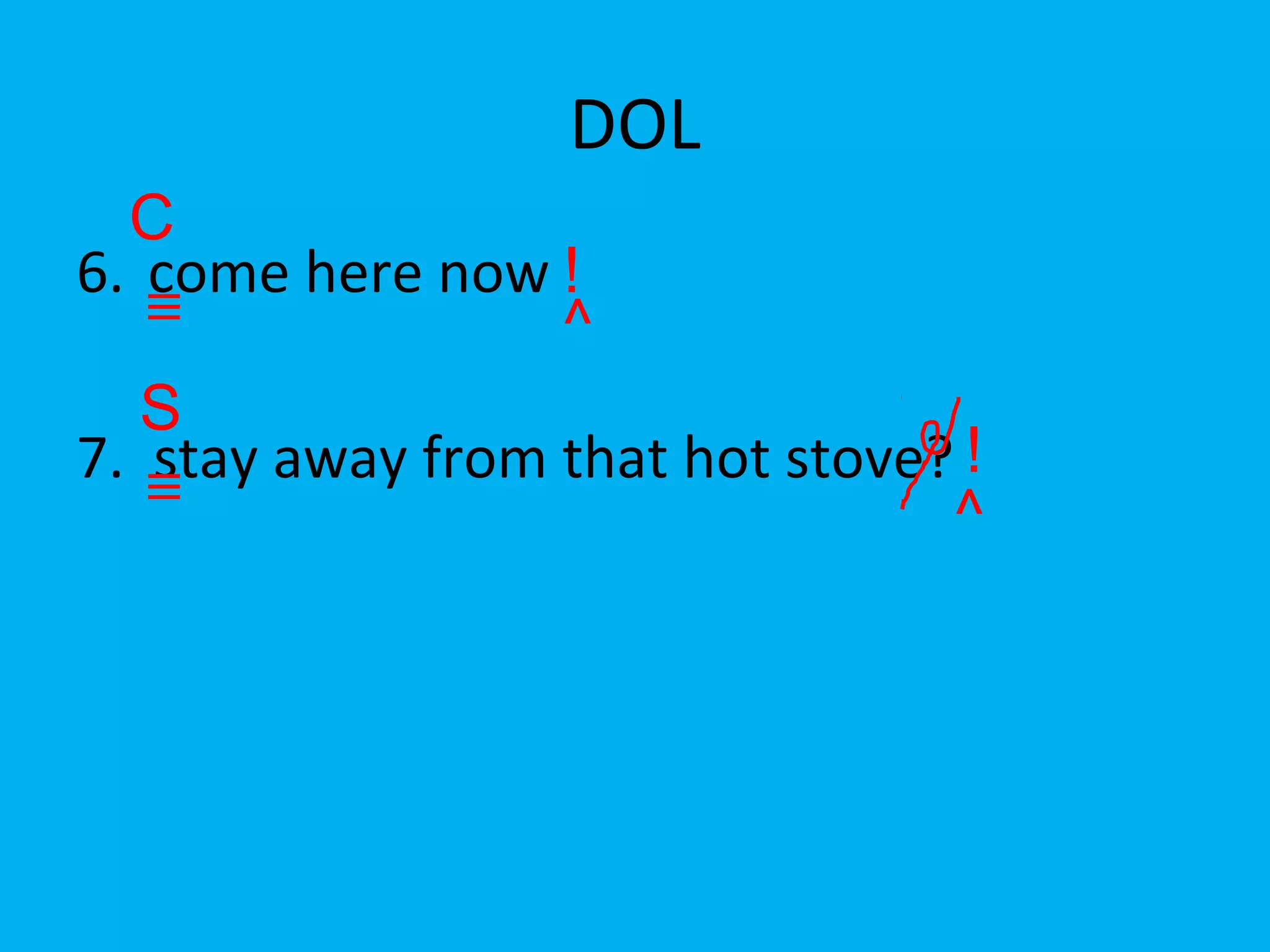 DOL
6. come here now
7. stay away from that hot stove?
C
!
S
!
^
^
 