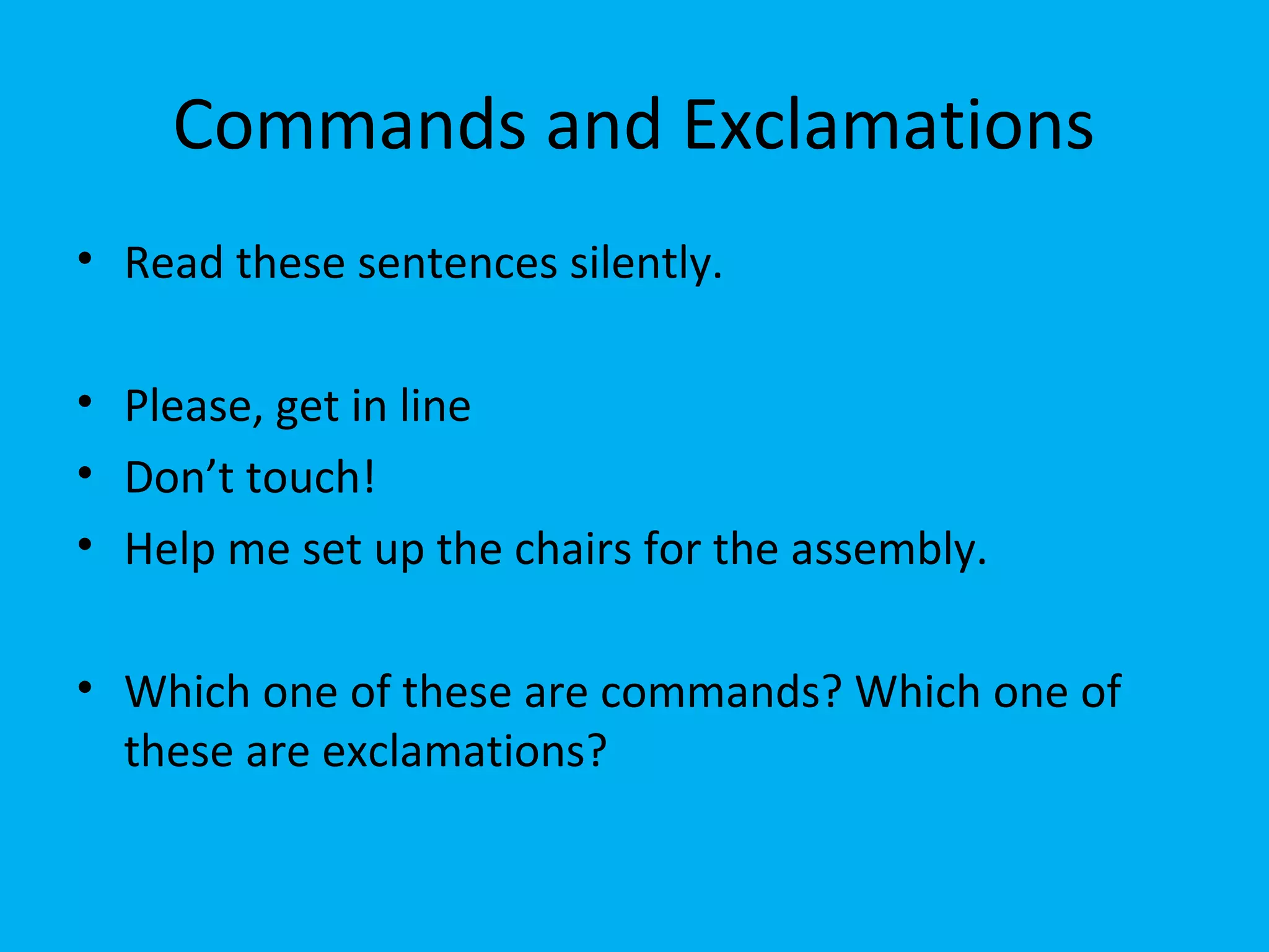 Commands and Exclamations
• Read these sentences silently.
• Please, get in line
• Don’t touch!
• Help me set up the chairs for the assembly.
• Which one of these are commands? Which one of
these are exclamations?
 