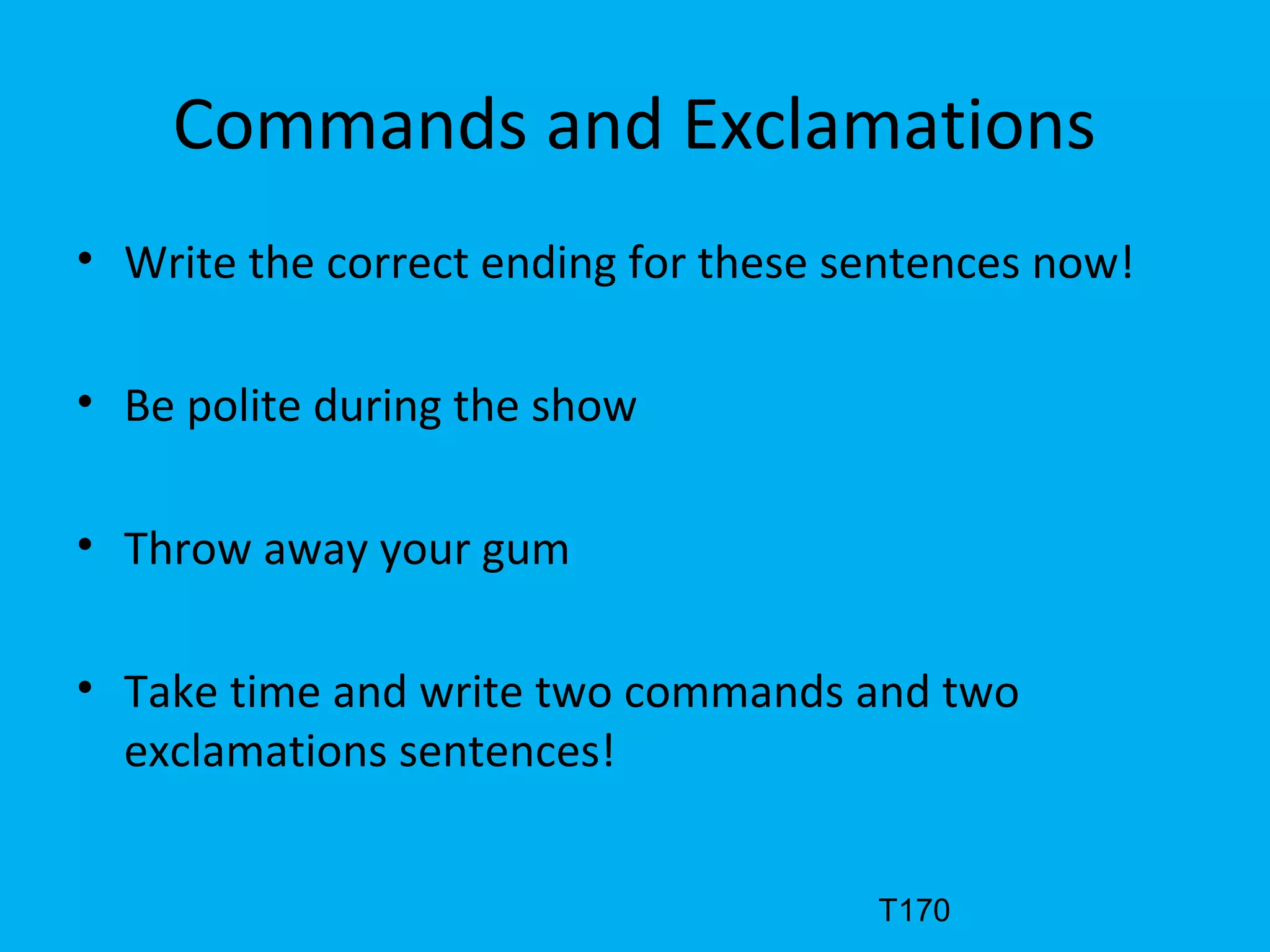 Commands and Exclamations
• Write the correct ending for these sentences now!
• Be polite during the show
• Throw away your gum
• Take time and write two commands and two
exclamations sentences!
T170
 