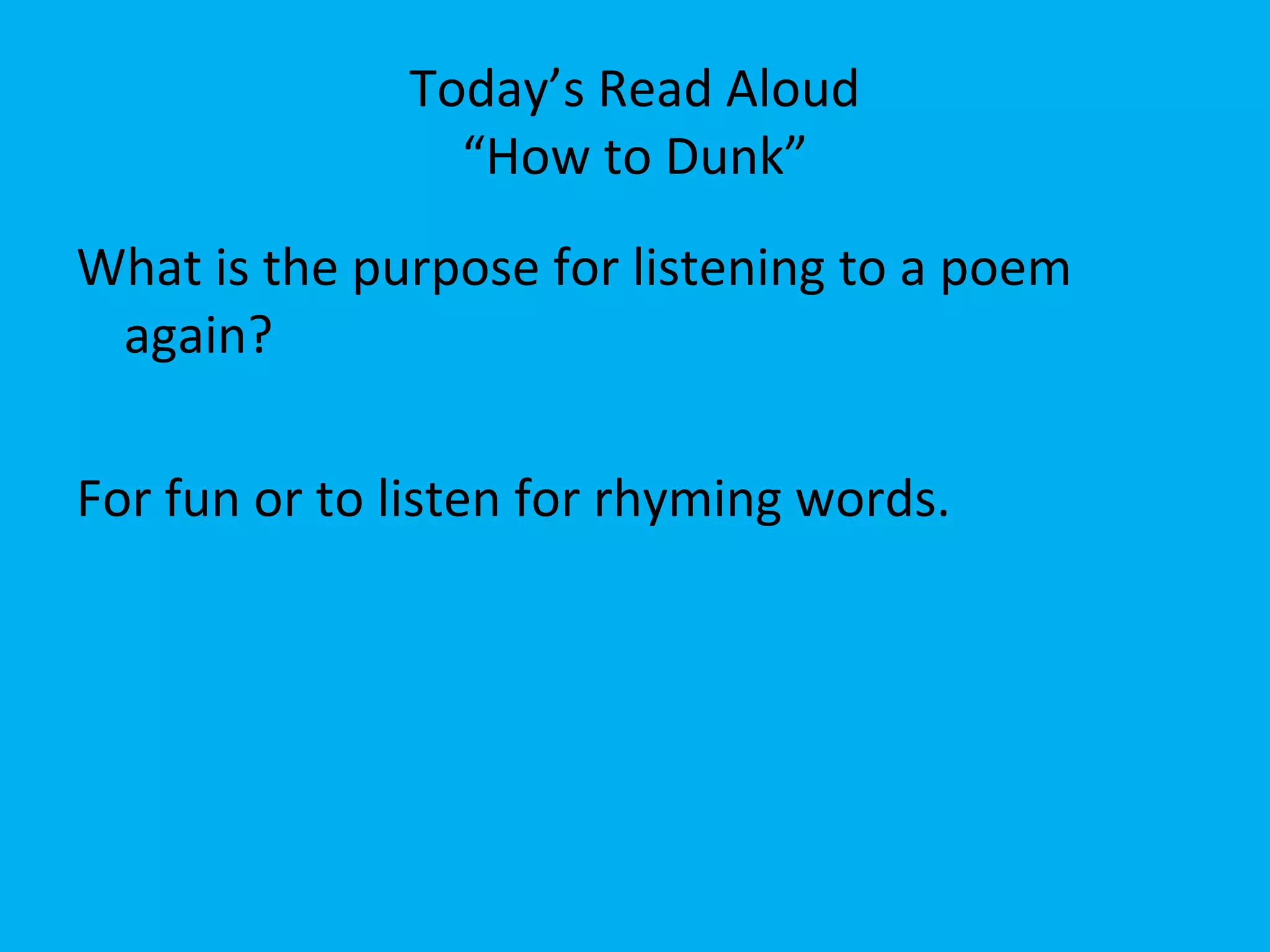 Today’s Read Aloud
“How to Dunk”
What is the purpose for listening to a poem
again?
For fun or to listen for rhyming words.
 
