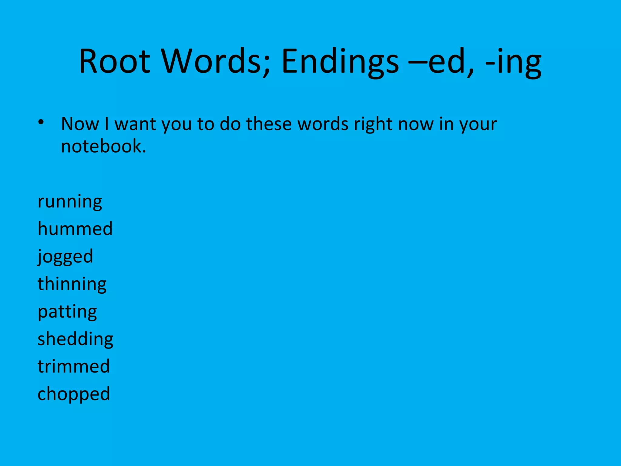 Root Words; Endings –ed, -ing
• Now I want you to do these words right now in your
notebook.
running
hummed
jogged
thinning
patting
shedding
trimmed
chopped
 