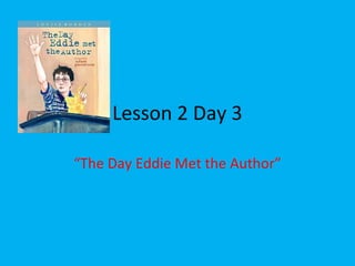 Lesson 2 Day 3
“The Day Eddie Met the Author”
 