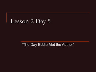 Lesson 2 Day 5
“The Day Eddie Met the Author”
 