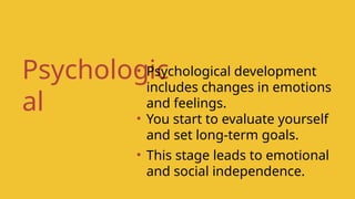 Psychologic
al
• Psychological development
includes changes in emotions
and feelings.
• You start to evaluate yourself
and set long-term goals.
• This stage leads to emotional
and social independence.
 