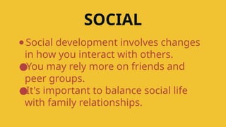 SOCIAL
● -Social development involves changes
in how you interact with others.
●You may rely more on friends and
peer groups.
●It's important to balance social life
with family relationships.
 