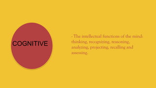 - The intellectual functions of the mind:
thinking, recognizing, reasoning,
analyzing, projecting, recalling and
assessing.
COGNITIVE
 