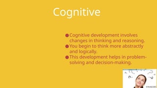 Cognitive
●Cognitive development involves
changes in thinking and reasoning.
●You begin to think more abstractly
and logically.
●This development helps in problem-
solving and decision-making.
 