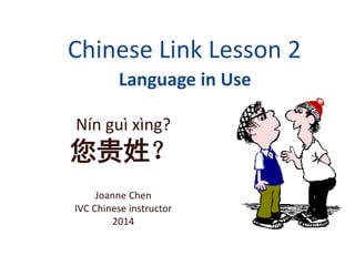 Chinese Link Lesson 2
Language in Use
Nín guì xìng?
您贵姓？
Joanne Chen
IVC Chinese instructor
2014
 