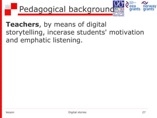 Pedagogical background
Teachers, by means of digital
storytelling, incerase students' motivation
and emphatic listening.
lesson Digital stories 27
 