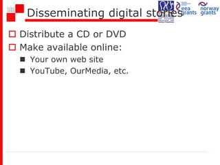 Disseminating digital stories
 Distribute a CD or DVD
 Make available online:
 Your own web site
 YouTube, OurMedia, etc.
 