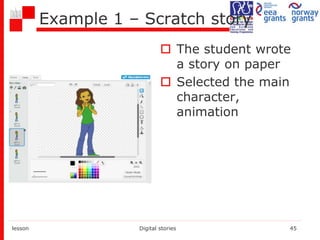 Example 1 – Scratch story
 The student wrote
a story on paper
 Selected the main
character,
animation
lesson Digital stories 45
 