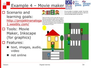 Example 4 – Movie maker
 Scenario and
learning goals:
http://projektnanaloga
1.weebly.com/
 Tools: Movie
Maker, Inkscape
(for graphics)
 Features:
 text, images, audio,
video
 not online
lesson Digital stories 54
 