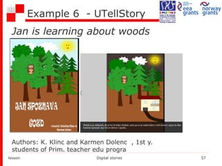Example 6 - UTellStory
lesson Digital stories 57
Authors: K. Klinc and Karmen Dolenc , 1st y.
students of Prim. teacher edu progra
Jan is learning about woods
 
