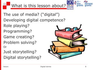 What is this lesson about?
The use of media? (“digital”)
Developing digital competence?
Role playing?
Programming?
Game creating?
Problem solving?
Or
Just storytelling?
Digital storytelling?
lesson Digital stories 8
 