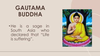 •He is a sage in
South Asia who
declared that “Life
is suffering”.
GAUTAMA
BUDDHA
 